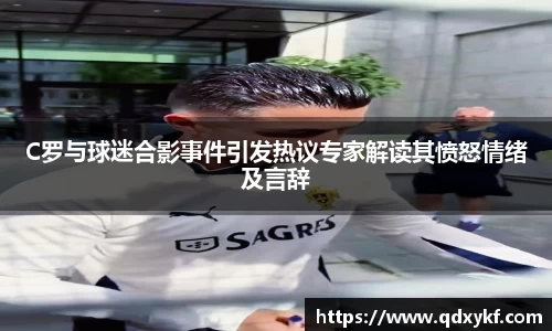 C罗与球迷合影事件引发热议专家解读其愤怒情绪及言辞