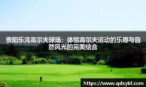 贵阳乐湾高尔夫球场：体验高尔夫运动的乐趣与自然风光的完美结合