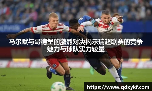 马尔默与哥德堡的激烈对决揭示瑞超联赛的竞争魅力与球队实力较量