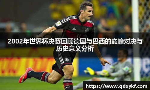 2002年世界杯决赛回顾德国与巴西的巅峰对决与历史意义分析