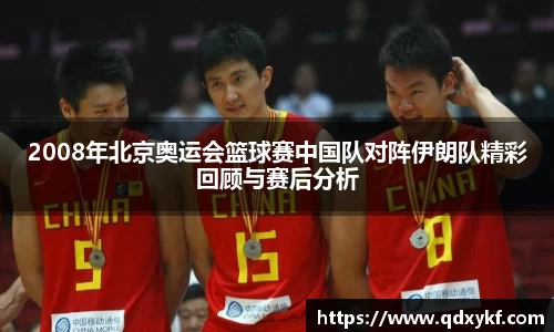 2008年北京奥运会篮球赛中国队对阵伊朗队精彩回顾与赛后分析