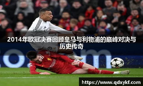 2014年欧冠决赛回顾皇马与利物浦的巅峰对决与历史传奇