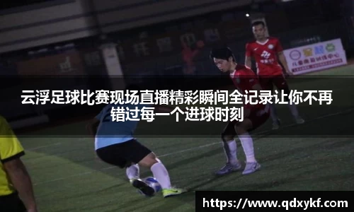 云浮足球比赛现场直播精彩瞬间全记录让你不再错过每一个进球时刻