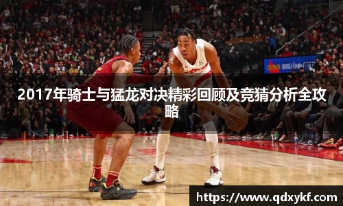 2017年骑士与猛龙对决精彩回顾及竞猜分析全攻略