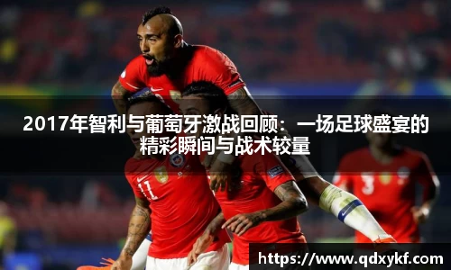 2017年智利与葡萄牙激战回顾：一场足球盛宴的精彩瞬间与战术较量