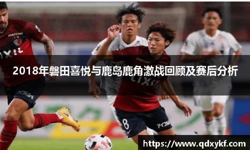 2018年磐田喜悦与鹿岛鹿角激战回顾及赛后分析