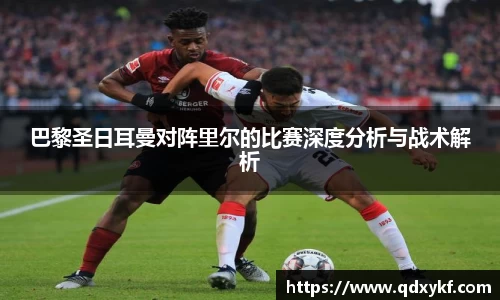 巴黎圣日耳曼对阵里尔的比赛深度分析与战术解析