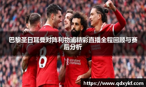 巴黎圣日耳曼对阵利物浦精彩直播全程回顾与赛后分析