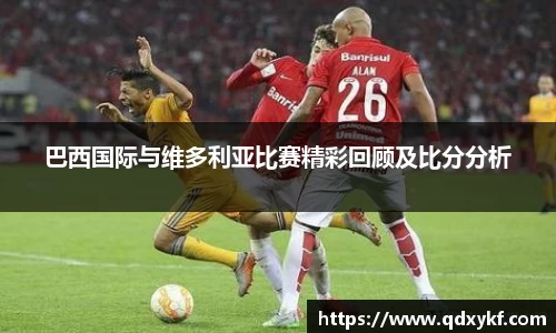 巴西国际与维多利亚比赛精彩回顾及比分分析