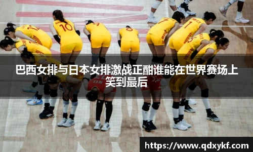 巴西女排与日本女排激战正酣谁能在世界赛场上笑到最后