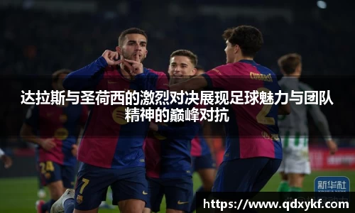 达拉斯与圣荷西的激烈对决展现足球魅力与团队精神的巅峰对抗