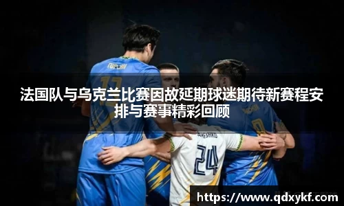 法国队与乌克兰比赛因故延期球迷期待新赛程安排与赛事精彩回顾