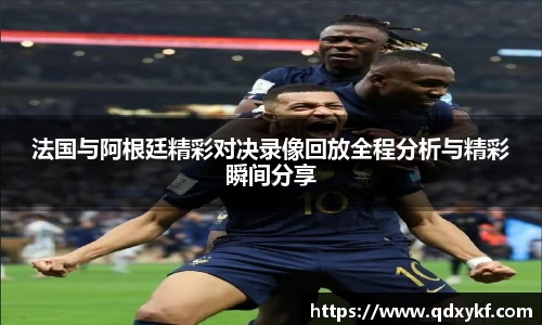 法国与阿根廷精彩对决录像回放全程分析与精彩瞬间分享