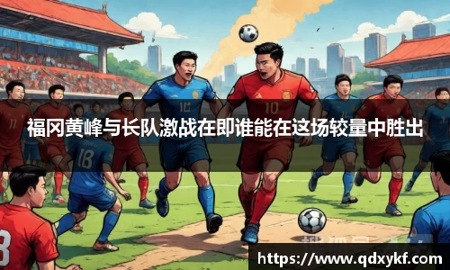 福冈黄峰与长队激战在即谁能在这场较量中胜出